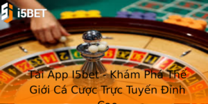 Tải App I5bet - Khám Phá Thế Giới Cá Cược Trực Tuyến Đỉnh Cao 4 Tai App I5Bet Kham Pha The Gioi Ca Cuoc Truc Tuyen Inh Cao