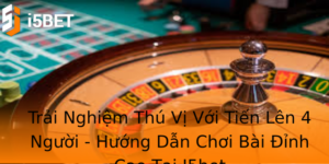 Trai Nghiem Thu Vi Voi Tien Len 4 Nguoi Huong Dan Choi Bai Inh Cao Tai I5Bet